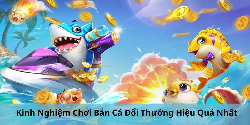 Kinh Nghiệm Chơi Bắn Cá Đổi Thưởng Hiệu Quả Nhất